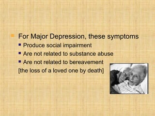   For Major Depression, these symptoms
     Produce social impairment
     Are not related to substance abuse

     Are not related to bereavement

    [the loss of a loved one by death]
 