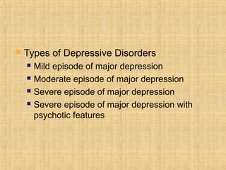    Types of Depressive Disorders
       Mild episode of major depression
       Moderate episode of major depression
       Severe episode of major depression
       Severe episode of major depression with
        psychotic features
 