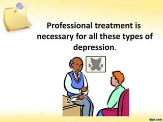 Professional treatment is
necessary for all these types of
depression.
 