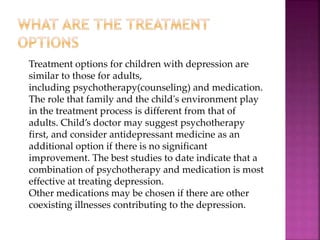 Treatment options for children with depression are
similar to those for adults,
including psychotherapy(counseling) and me...