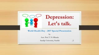Depression:
Let's talk.
World Health Day - 2017 Special Presentation
by
Asst. Prof. Y N Mhaske
Sandip University, Nashik ..2
 