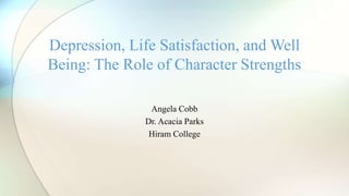 Angela Cobb
Dr. Acacia Parks
Hiram College
Depression, Life Satisfaction, and Well
Being: The Role of Character Strengths
 