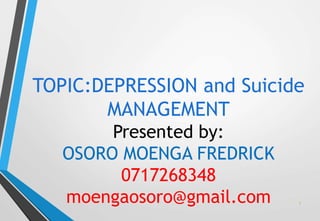 1
TOPIC:DEPRESSION and Suicide
MANAGEMENT
Presented by:
OSORO MOENGA FREDRICK
0717268348
moengaosoro@gmail.com
 