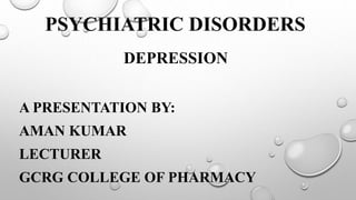PSYCHIATRIC DISORDERS
DEPRESSION
A PRESENTATION BY:
AMAN KUMAR
LECTURER
GCRG COLLEGE OF PHARMACY
 