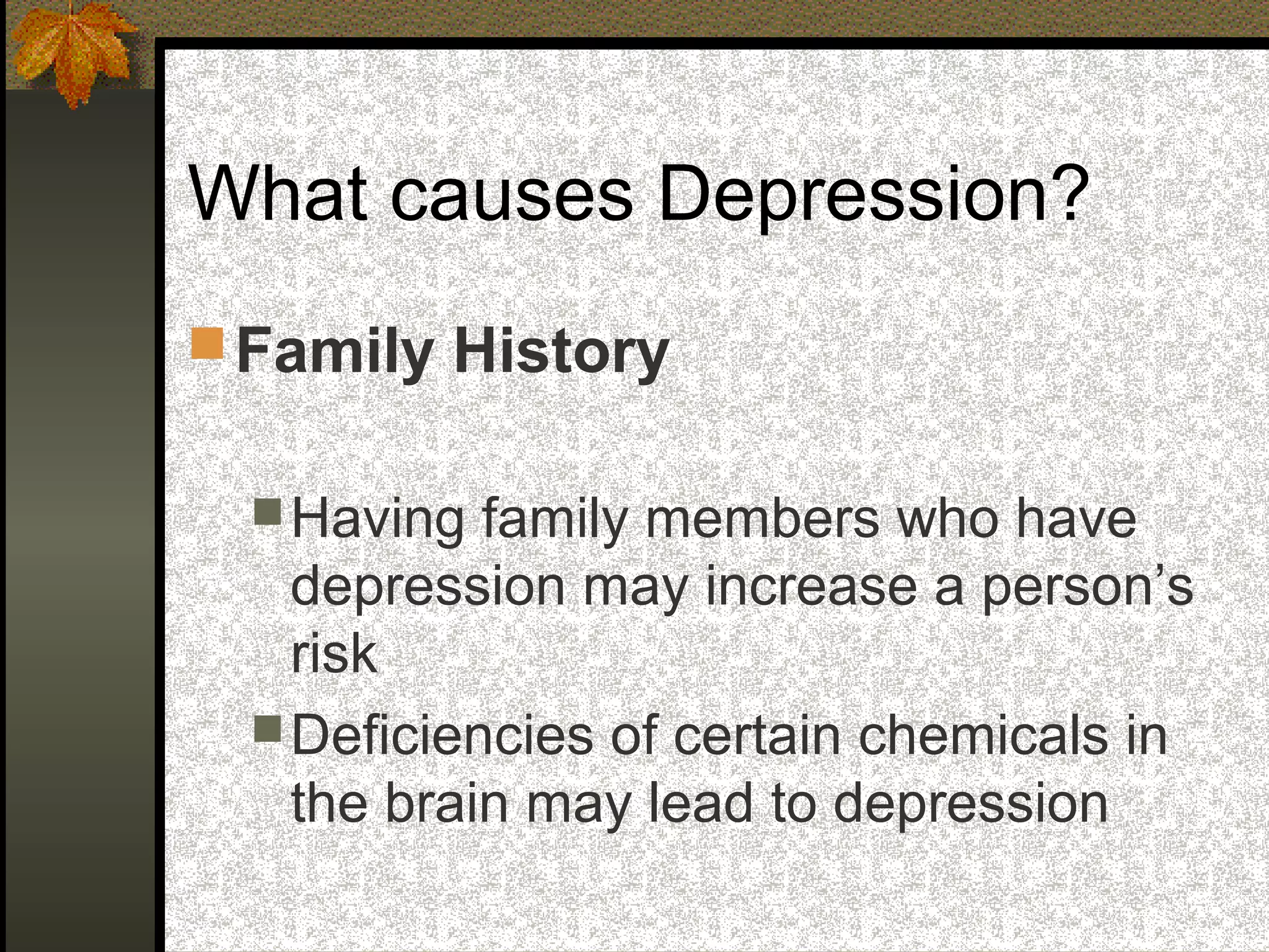 What causes Depression?
Family History
Having family members who have
depression may increase a person’s
risk
Deficiencies of certain chemicals in
the brain may lead to depression
 