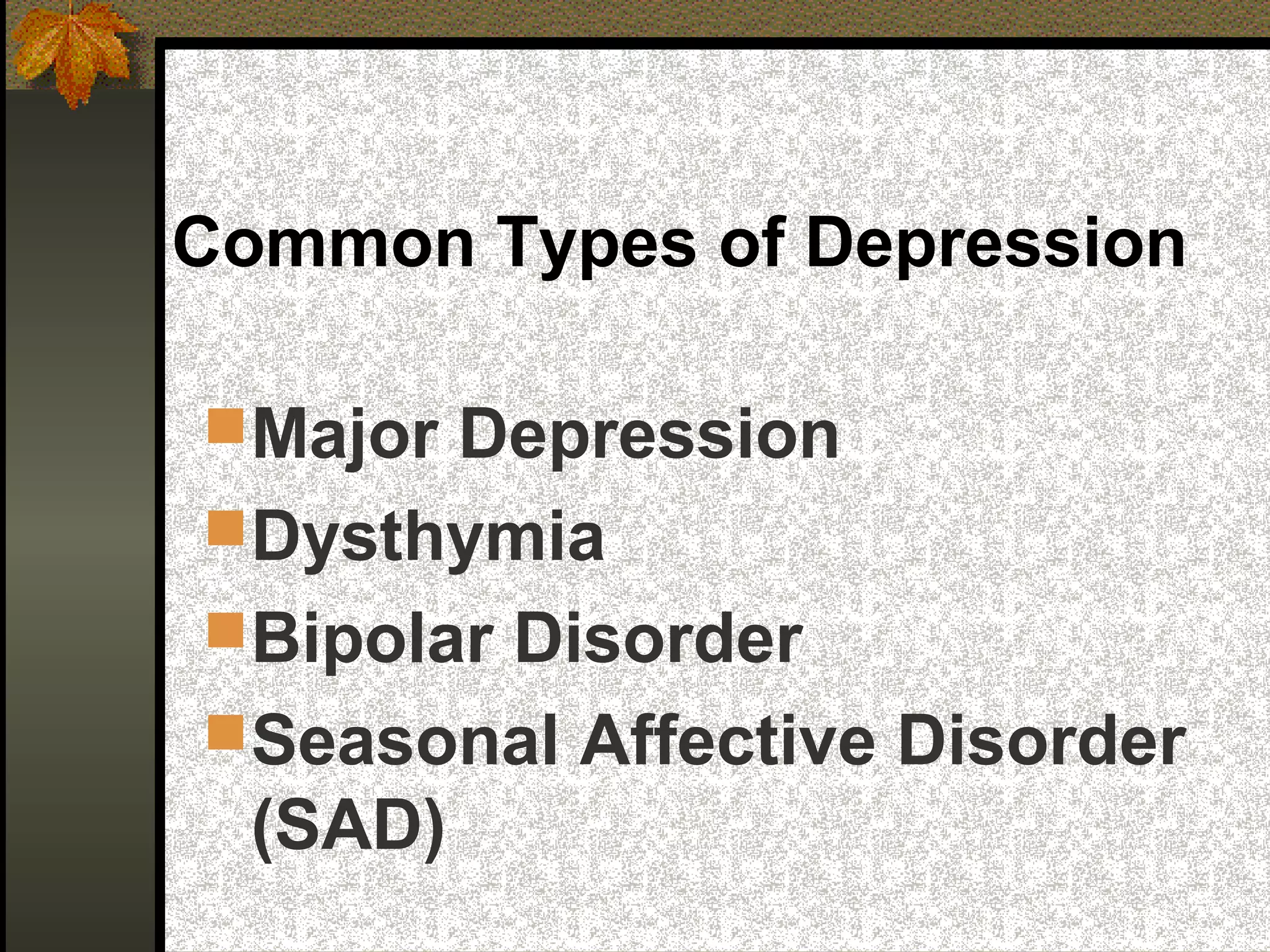 Common Types of Depression
Major Depression
Dysthymia
Bipolar Disorder
Seasonal Affective Disorder
(SAD)
 