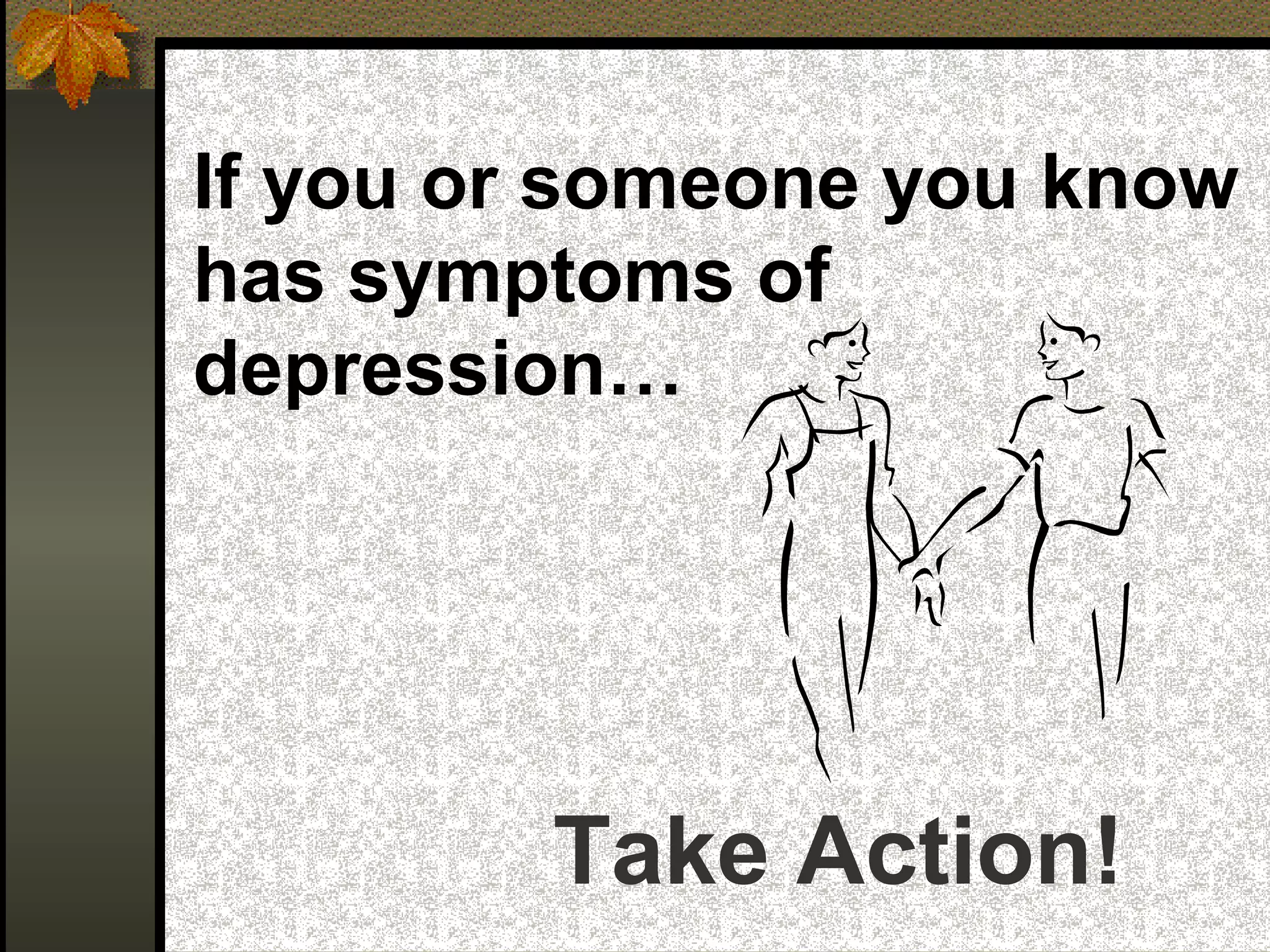 If you or someone you know
has symptoms of
depression…
Take Action!
 