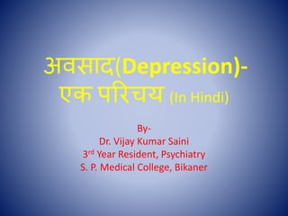 अवसाद(Depression)-
एक परिचय (In Hindi)
By-
Dr. Vijay Kumar Saini
3rd Year Resident, Psychiatry
S. P. Medical College, Bikaner
 