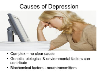 Causes of Depression




• Complex – no clear cause
• Genetic, biological & environmental factors can
  contribute
• Biochemical factors - neurotransmitters
 