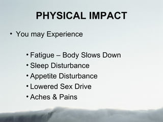 PHYSICAL IMPACT
• You may Experience

    • Fatigue – Body Slows Down
    • Sleep Disturbance
    • Appetite Disturbance
    • Lowered Sex Drive
    • Aches & Pains
 