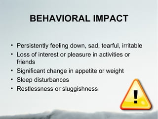 BEHAVIORAL IMPACT

• Persistently feeling down, sad, tearful, irritable
• Loss of interest or pleasure in activities or
  friends
• Significant change in appetite or weight
• Sleep disturbances
• Restlessness or sluggishness
 