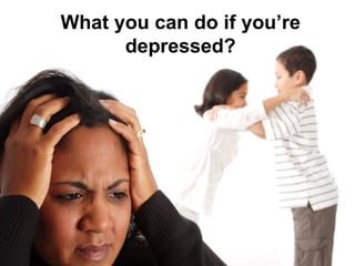 What you can do if you’re
      depressed?
 