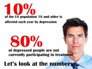 10%
of the US population 18 and older is
affected each year by depression




   80%
  of depressed people are not
  currently participating in treatment

Let’s look at the numbers…
 