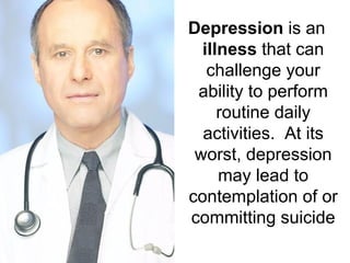 Depression is an
  illness that can
   challenge your
 ability to perform
     routine daily
  activities. At its
 worst, depression
     may lead to
contemplation of or
committing suicide
 