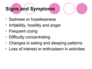 Signs and Symptoms Sadness or hopelessness Irritability, hostility and anger Frequent crying Difficulty concentrating Changes in eating and sleeping patterns Loss of interest or enthusiasm in activities 