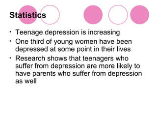 Statistics Teenage depression is increasing One third of young women have been depressed at some point in their lives Research shows that teenagers who suffer from depression are more likely to have parents who suffer from depression as well  