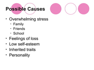 Possible Causes Overwhelming stress Family Friends School Feelings of loss Low self-esteem Inherited traits Personality 