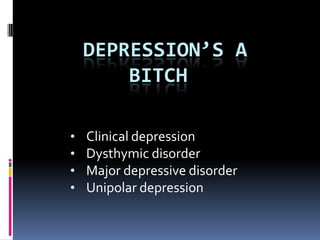 DEPRESSION’S A
        BITCH

•   Clinical depression
•   Dysthymic disorder
•   Major depressive disorder
•   Unipolar depression
 