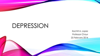 DEPRESSION
Xochitl A. Lopez
Professor Chaur
25 February 2014
 