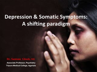 Depression & Somatic Symptoms:
A shifting paradigm
Dr. Santanu Ghosh, MD
Associate Professor, Psychiatry
Tripura Medical College, Agartala
 