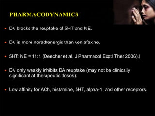 PHARMACODYNAMICS
 DV blocks the reuptake of 5HT and NE.
 DV is more noradrenergic than venlafaxine.
 5HT: NE = 11:1 (De...