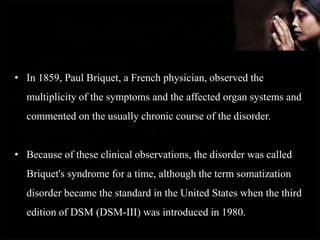 • In 1859, Paul Briquet, a French physician, observed the
multiplicity of the symptoms and the affected organ systems and
...