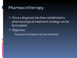 Pharmacotherapy

 Once a diagnosis has been established a
  pharmacological treatment strategy can be
  formulated
 Objective:
   Symptom remission not just reduction
 