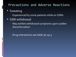 Precautions and Adverse Reactions
 Sweating
   Experienced by some patients while on SSRIs
 SSRI withdrawal
   May exhibit withdrawal symptoms upon sudden
    discontinuation

   Drug interactions see table 36.29-3
 