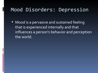 Mood Disorders: Depression

 Mood is a pervasive and sustained feeling
  that is experienced internally and that
  influences a person's behavior and perception
  the world.
 