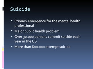 Suicide

 Primary emergence for the mental health
  professional
 Major public health problem
 Over 30,000 persons commit suicide each
  year in the US
 More than 600,000 attempt suicide
 