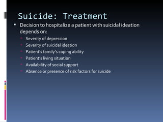 Suicide: Treatment
 Decision to hospitalize a patient with suicidal ideation
  depends on:
    Severity of depression
    Severity of suicidal ideation
    Patient’s family’s coping ability
    Patient’s living situation
    Availability of social support
    Absence or presence of risk factors for suicide
 