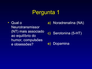Pergunta 1 Qual o Neurotransmissor (NT) mais associado ao equilíbrio do humor, compulsões e obsessões? Noradrenalina (NA) Serotonina (5-HT) Dopamina 