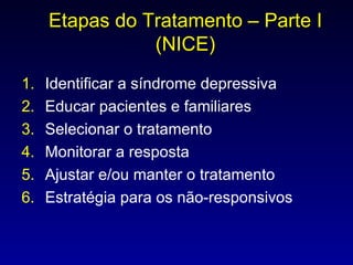 Etapas do Tratamento – Parte I (NICE) Identificar a síndrome depressiva Educar pacientes e familiares Selecionar o tratamento Monitorar a resposta Ajustar e/ou manter o tratamento Estratégia para os não-responsivos 