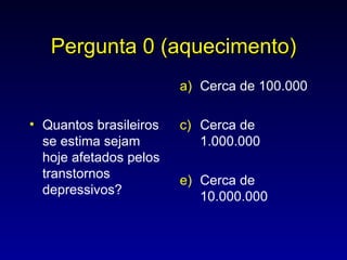 Pergunta 0 (aquecimento) Quantos brasileiros se estima sejam hoje afetados pelos transtornos depressivos? Cerca de 100.000 Cerca de 1.000.000 Cerca de 10.000.000 