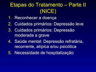 Etapas do Tratamento – Parte II (NICE) Reconhecer a doença Cuidados primários: Depressão leve Cuidados primários: Depressão moderada a grave Saúde mental: Depressão refratária, recorrente, atípica e/ou psicótica Necessidade de hospitalização 