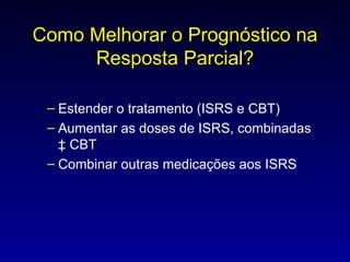 Como Melhorar o Prognóstico na Resposta Parcial? Estender o tratamento (ISRS e CBT) Aumentar as doses de ISRS, combinadas à CBT Combinar outras medicações aos ISRS 