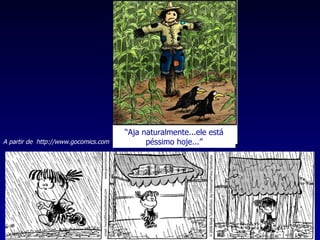 A partir de  http://www.gocomics.com “ Aja naturalmente...ele está péssimo hoje...” 