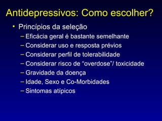 Antidepressivos: Como escolher? Princípios da seleção Eficácia geral é bastante semelhante Considerar uso e resposta prévios Considerar perfil de tolerabilidade Considerar risco de “overdose”/ toxicidade Gravidade da doença Idade, Sexo e Co-Morbidades Sintomas atípicos 