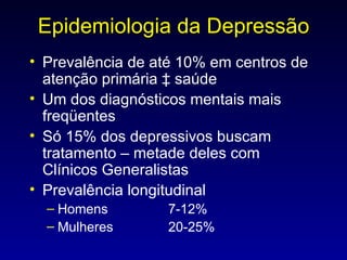 Epidemiologia da Depressão Prevalência de até 10% em centros de atenção primária à saúde Um dos diagnósticos mentais mais freqüentes Só 15% dos depressivos buscam tratamento – metade deles com Clínicos Generalistas Prevalência longitudinal Homens 7-12% Mulheres 20-25% 