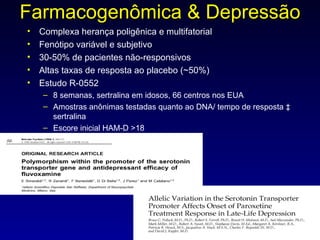 Farmacogenômica & Depressão Complexa herança poligênica e multifatorial Fenótipo variável e subjetivo 30-50% de pacientes não-responsivos Altas taxas de resposta ao placebo (~50%) Estudo R-0552 8 semanas, sertralina em idosos, 66 centros nos EUA Amostras anônimas testadas quanto ao DNA/ tempo de resposta à sertralina Escore inicial HAM-D >18 