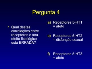 Pergunta 4 Qual destas correlações entre receptores e seu efeito fisiológico está ERRADA? Receptores 5-HT1 = afeto Receptores 5-HT2 = disfunção sexual Receptores 5-HT3 = afeto 