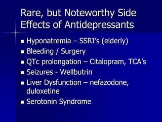 Rare, but Noteworthy Side
Effects of Antidepressants
 Hyponatremia – SSRI’s (elderly)
 Bleeding / Surgery
 QTc prolongation – Citalopram, TCA’s
 Seizures - Wellbutrin
 Liver Dysfunction – nefazodone,
duloxetine
 Serotonin Syndrome
 