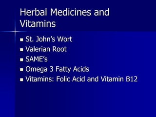 Herbal Medicines and
Vitamins
 St. John’s Wort
 Valerian Root
 SAME’s
 Omega 3 Fatty Acids
 Vitamins: Folic Acid and Vitamin B12
 