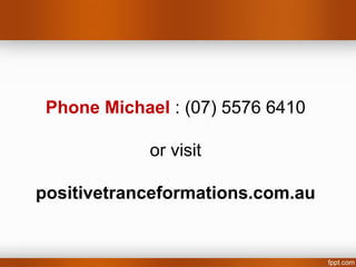 Phone Michael : (07) 5576 6410

             or visit

positivetranceformations.com.au
 