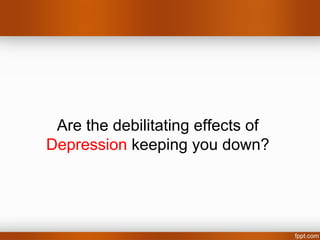 Are the debilitating effects of
Depression keeping you down?
 