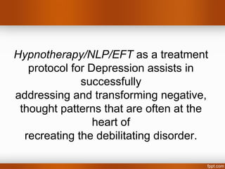 Hypnotherapy/NLP/EFT as a treatment
   protocol for Depression assists in
              successfully
addressing and transforming negative,
 thought patterns that are often at the
                 heart of
  recreating the debilitating disorder.
 