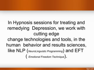 In Hypnosis sessions for treating and
remedying Depression, we work with
               cutting edge
change technologies and tools, in the
human behavior and results sciences,
 like NLP (NeuroLinguistic Programming) and EFT
         ( Emotional Freedom Technique).
 