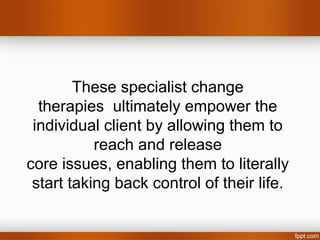 These specialist change
  therapies ultimately empower the
 individual client by allowing them to
           reach and release
core issues, enabling them to literally
 start taking back control of their life.
 