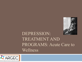 DEPRESSION:
TREATMENT AND
PROGRAMS: Acute Care to
Wellness
 