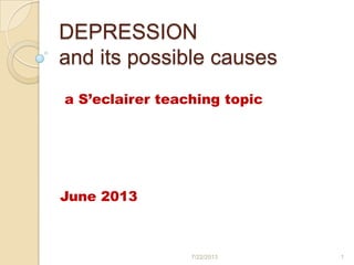 DEPRESSION
and its possible causes
a S’eclairer teaching topic
June 2013
7/22/2013 1
 